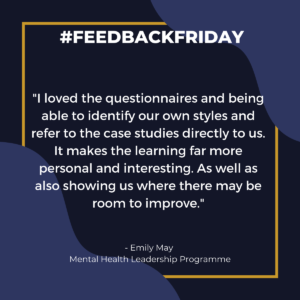 #FEEDBACKFRIDAY: "I loved the questionnaires and being able to identify our own styles and refer to the case studies directly to us. It makes the learning far more personal and interesting. As well as also showing us where there may be room to improve." - Emily May, Mental Health Leadership Programme